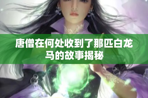 唐僧在何处收到了那匹白龙马的故事揭秘
