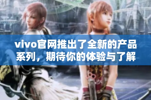 vivo官网推出了全新的产品系列，期待你的体验与了解