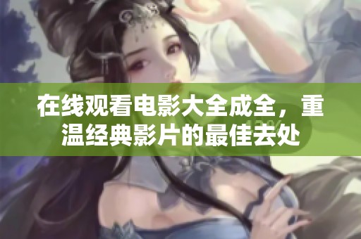 在线观看电影大全成全，重温经典影片的最佳去处
