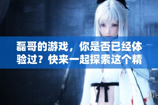 磊哥的游戏，你是否已经体验过？快来一起探索这个精彩的世界吧！