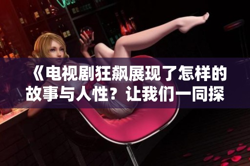 《电视剧狂飙展现了怎样的故事与人性？让我们一同探寻这部作品的精彩》