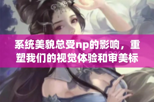 系统美貌总受np的影响，重塑我们的视觉体验和审美标准