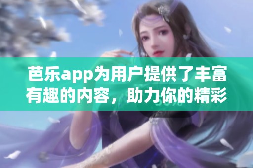 芭乐app为用户提供了丰富有趣的内容，助力你的精彩生活体验