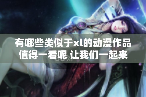 有哪些类似于xl的动漫作品值得一看呢 让我们一起来探索一下吧