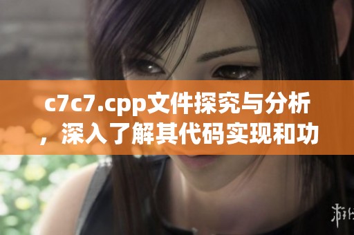 c7c7.cpp文件探究与分析，深入了解其代码实现和功能特点
