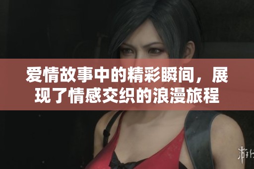 爱情故事中的精彩瞬间，展现了情感交织的浪漫旅程