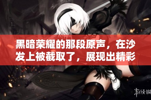 黑暗荣耀的那段原声，在沙发上被截取了，展现出精彩瞬间