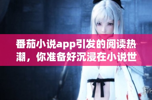 番茄小说app引发的阅读热潮，你准备好沉浸在小说世界了吗？