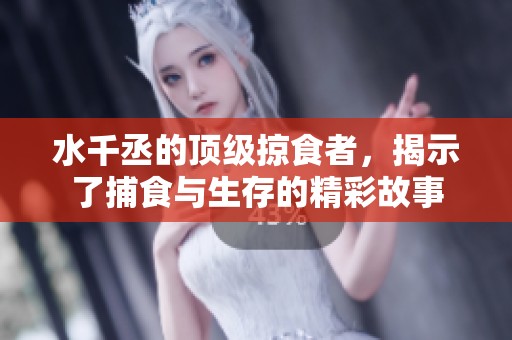 水千丞的顶级掠食者，揭示了捕食与生存的精彩故事