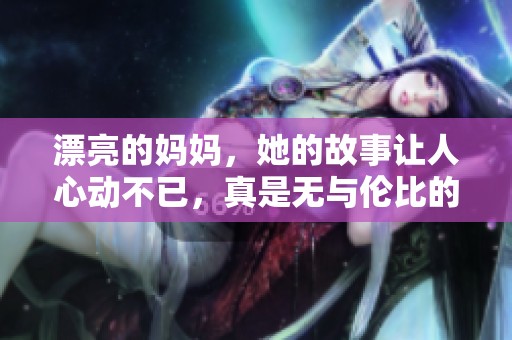 漂亮的妈妈，她的故事让人心动不已，真是无与伦比的感动回忆