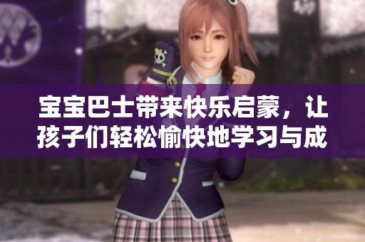 宝宝巴士带来快乐启蒙，让孩子们轻松愉快地学习与成长