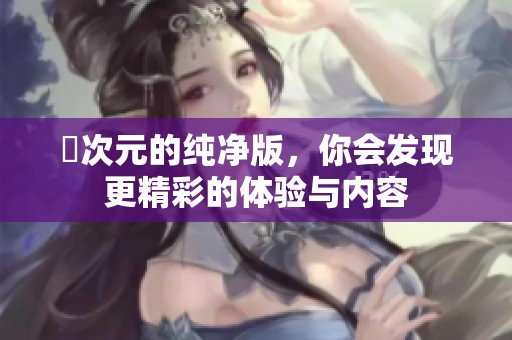 囧次元的纯净版，你会发现更精彩的体验与内容