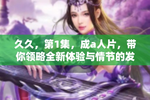 **，第1集，成a人片，带你领略全新体验与情节的发展，快来观看吧