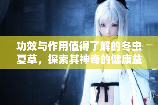 功效与作用值得了解的冬虫夏草，探索其神奇的健康益处