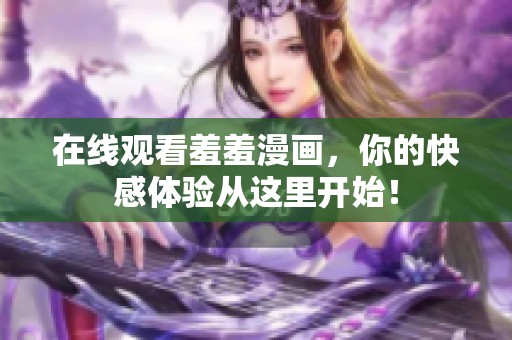 在线观看羞羞漫画，你的快感体验从这里开始！