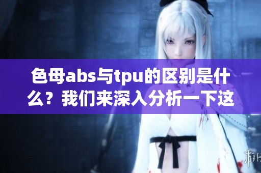 色母abs与tpu的区别是什么？我们来深入分析一下这两者的不同之处。