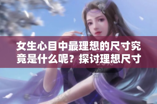 女生心目中最理想的尺寸究竟是什么呢？探讨理想尺寸在女生心中的位置。