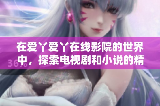 在爱丫爱丫在线影院的世界中，探索电视剧和小说的精彩故事