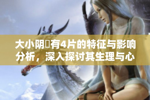 大小阴脣有4片的特征与影响分析，深入探讨其生理与心理关系