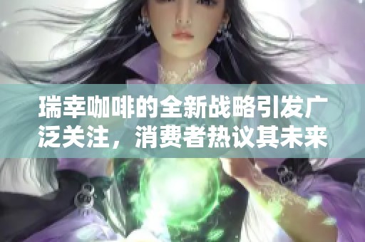 瑞幸咖啡的全新战略引发广泛关注，消费者热议其未来发展方向