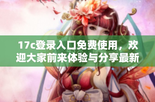 17c登录入口免费使用，欢迎大家前来体验与分享最新服务信息