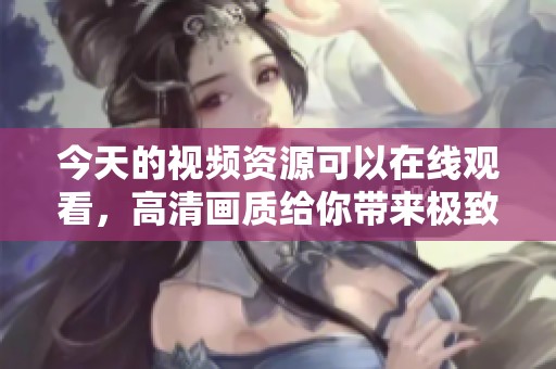 今天的视频资源可以在线观看，高清画质给你带来极致享受