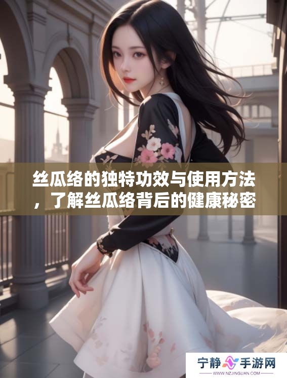 丝瓜络的独特功效与使用方法，了解丝瓜络背后的健康秘密。