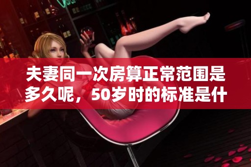 夫妻同一次房算正常范围是多久呢，50岁时的标准是什么