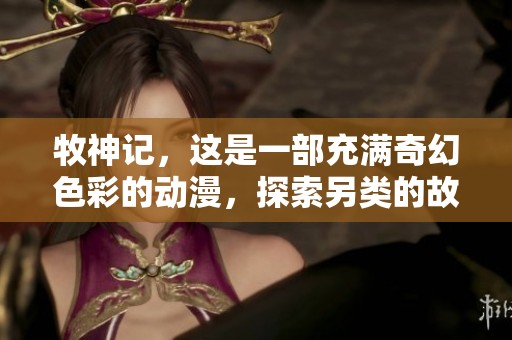 牧神记，这是一部充满奇幻色彩的动漫，探索另类的故事世界