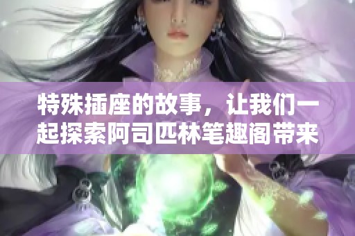 特殊插座的故事，让我们一起探索阿司匹林笔趣阁带来的精彩世界