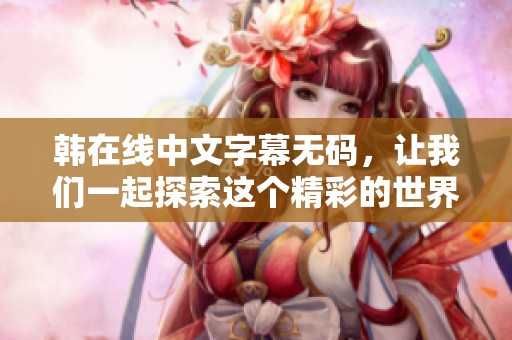 韩在线中文字幕**，让我们一起探索这个精彩的世界吧！