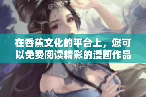 在香蕉文化的平台上，您可以免费阅读精彩的漫画作品！