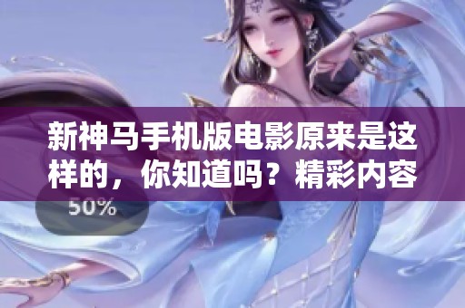 新神马手机版电影原来是这样的，你知道吗？精彩内容等你来发现！