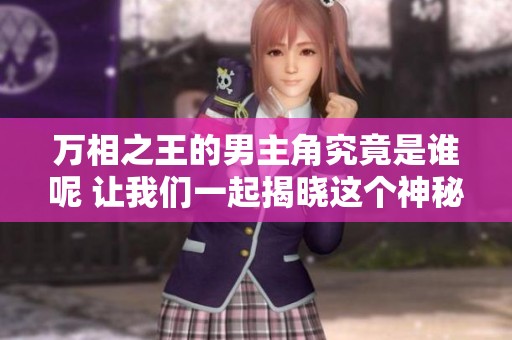 万相之王的男主角究竟是谁呢 让我们一起揭晓这个神秘的角色吧