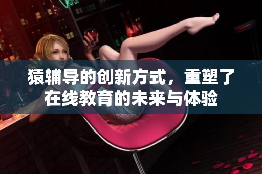 猿辅导的创新方式，重塑了在线教育的未来与体验