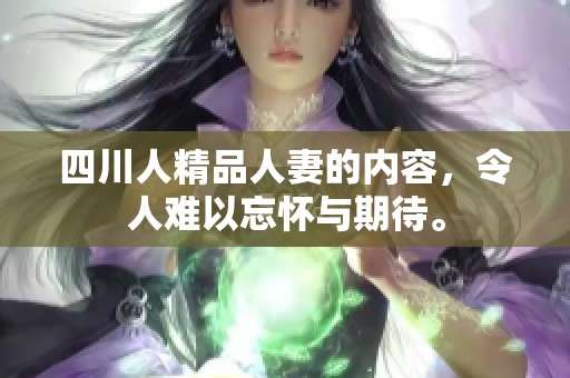 四川人精品人妻的内容，令人难以忘怀与期待。