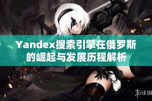 Yandex搜索引擎在俄罗斯的崛起与发展历程解析