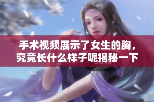 手术视频展示了女生的胸，究竟长什么样子呢揭秘一下吧