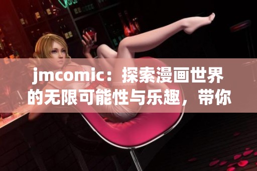jmcomic：探索漫画世界的无限可能性与乐趣，带你进入全新体验之旅！