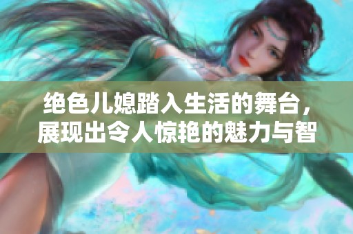 绝色儿媳踏入生活的舞台，展现出令人惊艳的魅力与智慧。