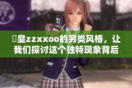 嘼皇zzxxoo的另类风格，让我们探讨这个独特现象背后的故事与魅力。