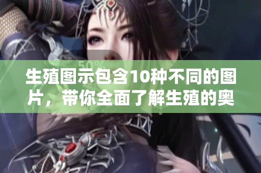 生殖图示包含10种不同的图片，带你全面了解生殖的奥秘与知识