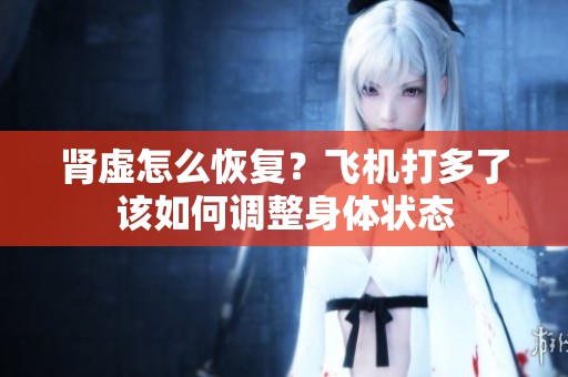 肾虚怎么恢复？飞机打多了该如何调整身体状态
