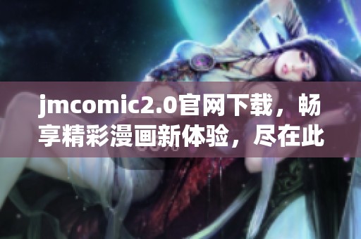 jmcomic2.0官网下载，畅享精彩漫画新体验，尽在此处！