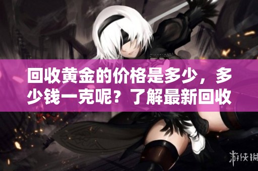 回收黄金的价格是多少，多少钱一克呢？了解最新回收黄金行情。