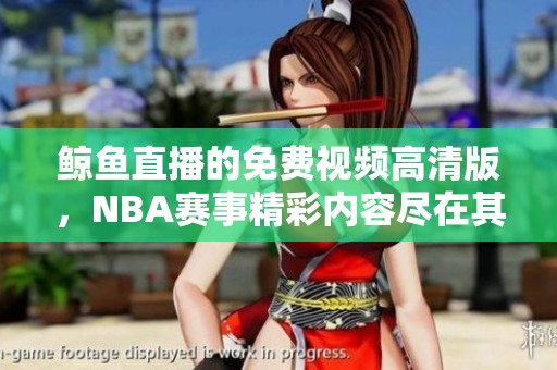 鲸鱼直播的免费视频高清版，NBA赛事精彩内容尽在其中