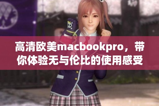 高清欧美macbookpro，带你体验无与伦比的使用感受与视觉盛宴
