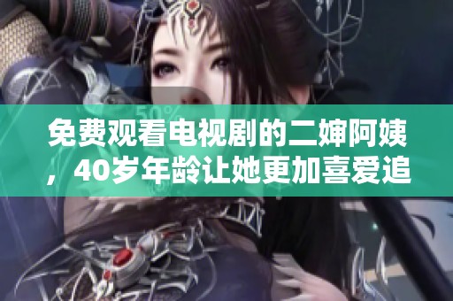 免费观看电视剧的二婶阿姨，40岁年龄让她更加喜爱追剧