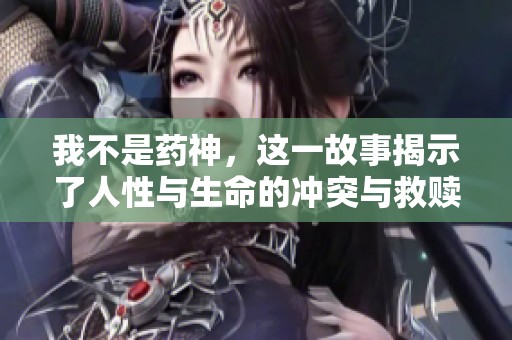 我不是药神，这一故事揭示了人性与生命的冲突与救赎