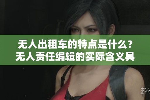 无人出租车的特点是什么？无人责任编辑的实际含义具体指的又是什么呢？